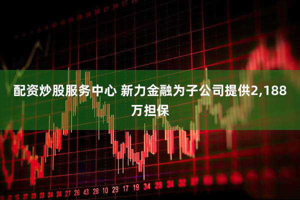 配资炒股服务中心 新力金融为子公司提供2,188万担保
