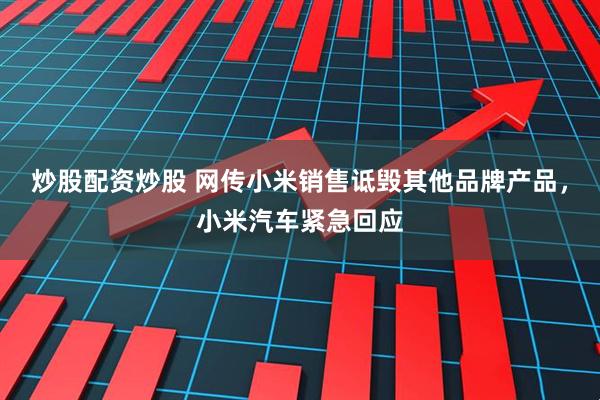 炒股配资炒股 网传小米销售诋毁其他品牌产品，小米汽车紧急回应