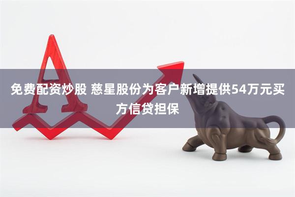 免费配资炒股 慈星股份为客户新增提供54万元买方信贷担保