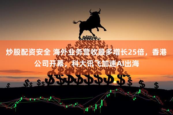 炒股配资安全 海外业务营收最多增长25倍，香港公司开幕，科大讯飞加速AI出海