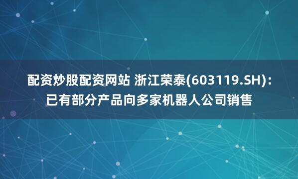 配资炒股配资网站 浙江荣泰(603119.SH)：已有部分产品向多家机器人公司销售