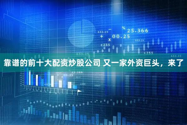 靠谱的前十大配资炒股公司 又一家外资巨头，来了