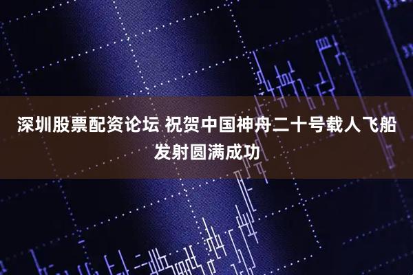 深圳股票配资论坛 祝贺中国神舟二十号载人飞船发射圆满成功