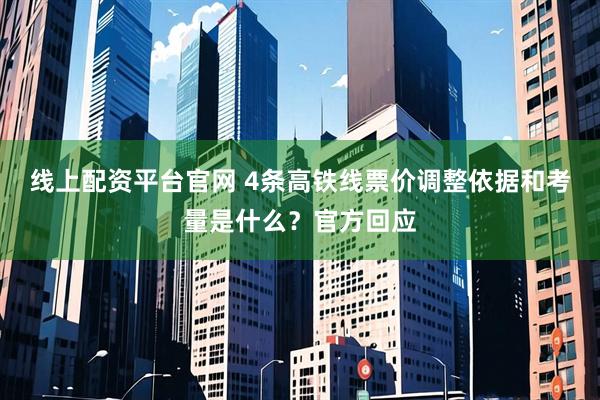 线上配资平台官网 4条高铁线票价调整依据和考量是什么？官方回应