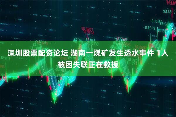 深圳股票配资论坛 湖南一煤矿发生透水事件 1人被困失联正在救援