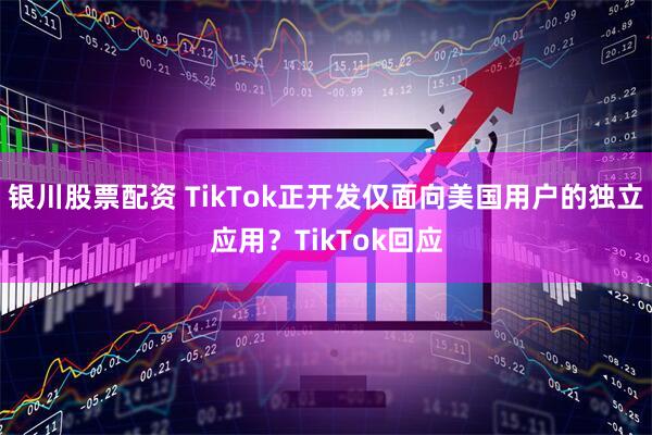 银川股票配资 TikTok正开发仅面向美国用户的独立应用？TikTok回应