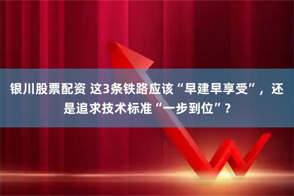 银川股票配资 这3条铁路应该“早建早享受”，还是追求技术标准“一步到位”？