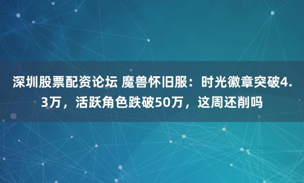 深圳股票配资论坛 魔兽怀旧服：时光徽章突破4.3万，活跃角色跌破50万，这周还削吗