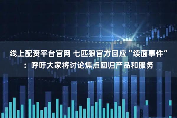 线上配资平台官网 七匹狼官方回应“续面事件”：呼吁大家将讨论焦点回归产品和服务