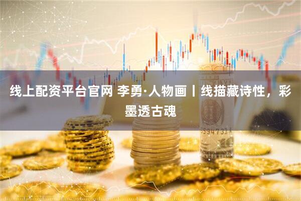线上配资平台官网 李勇·人物画丨线描藏诗性，彩墨透古魂