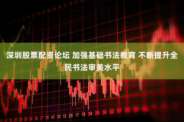 深圳股票配资论坛 加强基础书法教育 不断提升全民书法审美水平