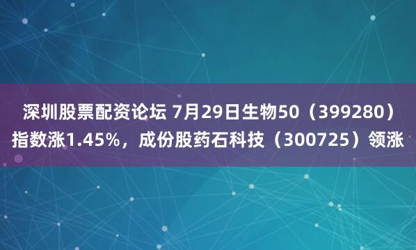 深圳股票配资论坛 7月29日生物50（399280）指数涨1.45%，成份股药石科技（300725）领涨