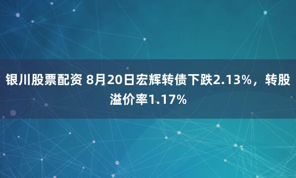 银川股票配资 8月20日宏辉转债下跌2.13%，转股溢价率1.17%