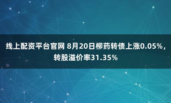 线上配资平台官网 8月20日柳药转债上涨0.05%，转股溢价率31.35%