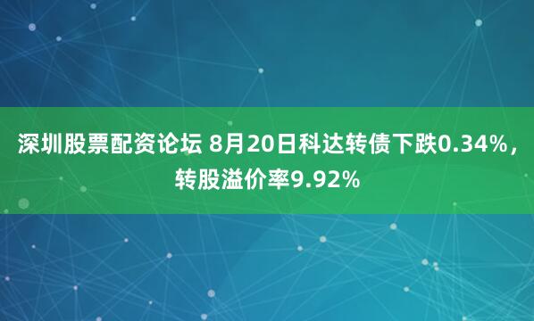 深圳股票配资论坛 8月20日科达转债下跌0.34%，转股溢价率9.92%