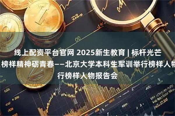 线上配资平台官网 2025新生教育 | 标杆光芒领正道, 榜样精神砺青春——北京大学本科生军训举行榜样人物报告会