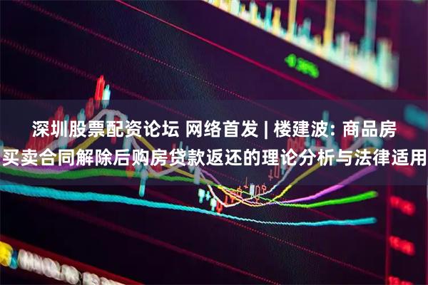 深圳股票配资论坛 网络首发 | 楼建波: 商品房买卖合同解除后购房贷款返还的理论分析与法律适用
