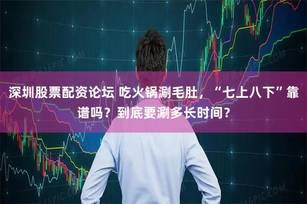 深圳股票配资论坛 吃火锅涮毛肚，“七上八下”靠谱吗？到底要涮多长时间？