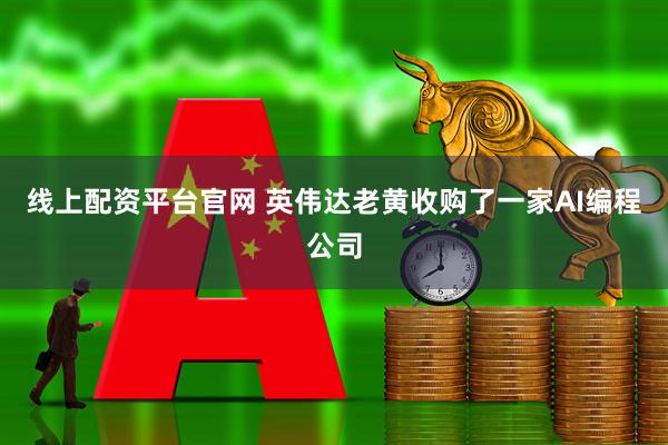 线上配资平台官网 英伟达老黄收购了一家AI编程公司