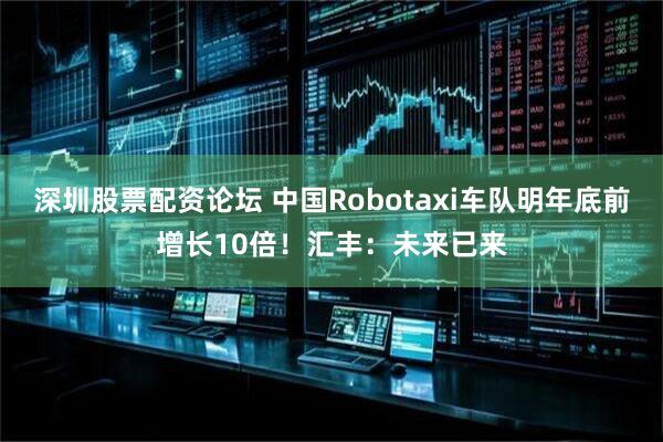 深圳股票配资论坛 中国Robotaxi车队明年底前增长10倍！汇丰：未来已来