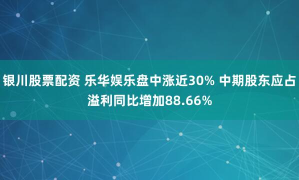 银川股票配资 乐华娱乐盘中涨近30% 中期股东应占溢利同比增加88.66%