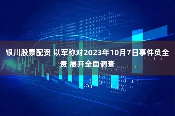 银川股票配资 以军称对2023年10月7日事件负全责 展开全面调查