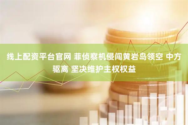 线上配资平台官网 菲侦察机侵闯黄岩岛领空 中方驱离 坚决维护主权权益