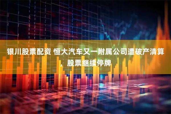 银川股票配资 恒大汽车又一附属公司遭破产清算，股票继续停牌