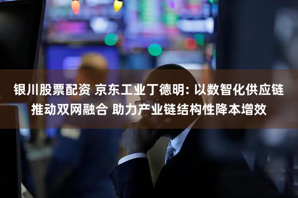 银川股票配资 京东工业丁德明: 以数智化供应链推动双网融合 助力产业链结构性降本增效