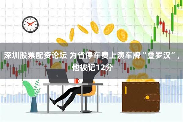 深圳股票配资论坛 为省停车费上演车牌“叠罗汉”, 他被记12分