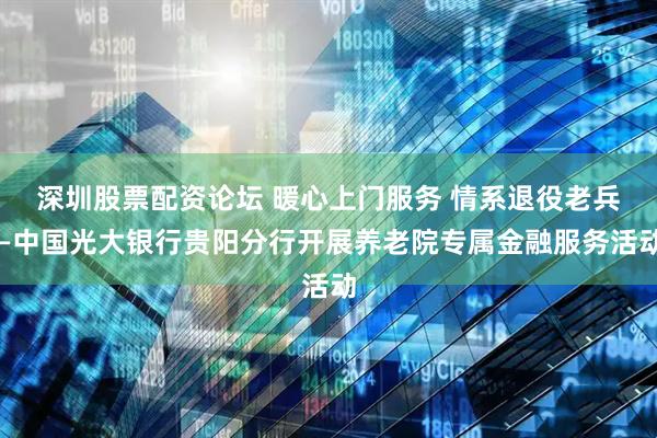 深圳股票配资论坛 暖心上门服务 情系退役老兵—中国光大银行贵阳分行开展养老院专属金融服务活动