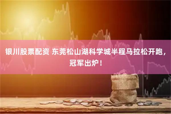 银川股票配资 东莞松山湖科学城半程马拉松开跑，冠军出炉！