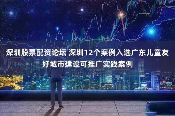 深圳股票配资论坛 深圳12个案例入选广东儿童友好城市建设可推广实践案例