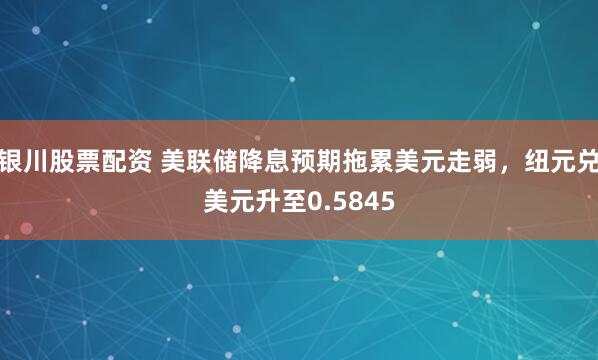 银川股票配资 美联储降息预期拖累美元走弱，纽元兑美元升至0.5845