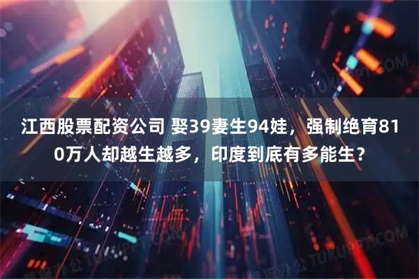 江西股票配资公司 娶39妻生94娃，强制绝育810万人却越生越多，印度到底有多能生？
