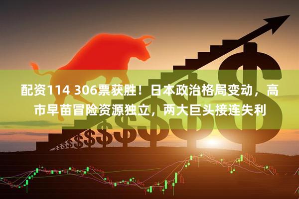 配资114 306票获胜！日本政治格局变动，高市早苗冒险资源独立，两大巨头接连失利