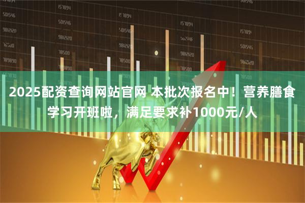 2025配资查询网站官网 本批次报名中！营养膳食学习开班啦，满足要求补1000元/人