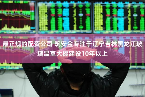最正规的配资公司 筑安金专注于辽宁吉林黑龙江玻璃温室大棚建设10年以上