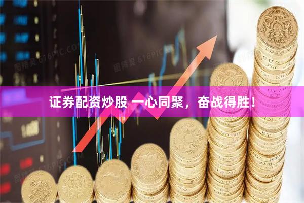 证券配资炒股 一心同聚，奋战得胜！