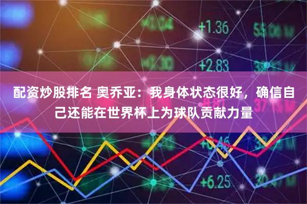 配资炒股排名 奥乔亚：我身体状态很好，确信自己还能在世界杯上为球队贡献力量