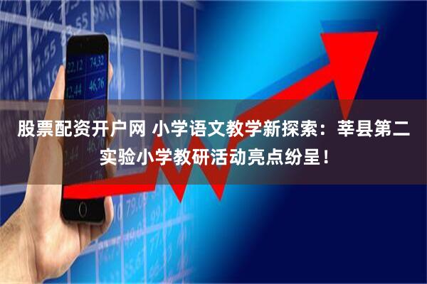 股票配资开户网 小学语文教学新探索：莘县第二实验小学教研活动亮点纷呈！
