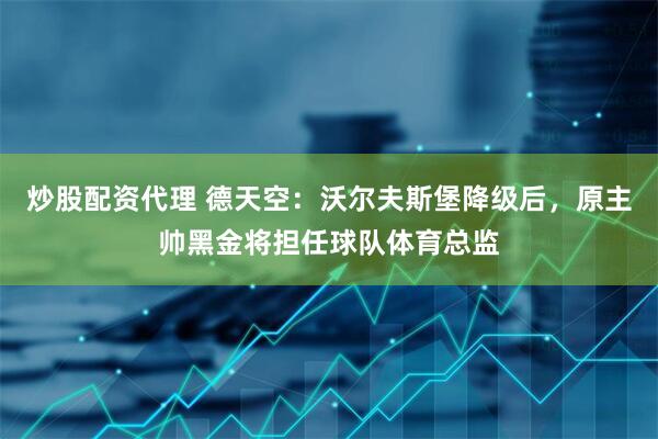 炒股配资代理 德天空：沃尔夫斯堡降级后，原主帅黑金将担任球队体育总监