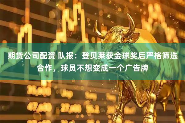 期货公司配资 队报：登贝莱获金球奖后严格筛选合作，球员不想变成一个广告牌