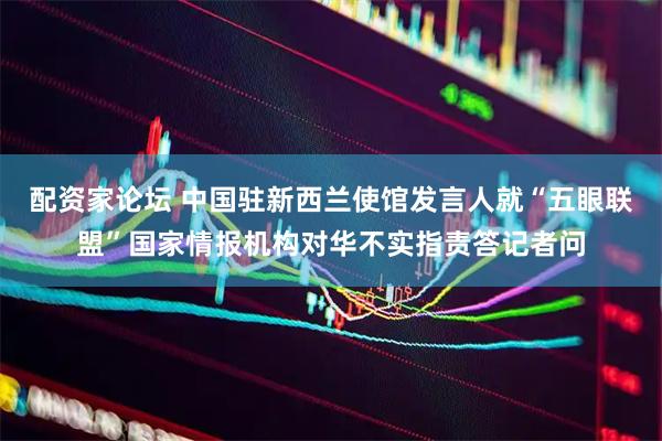 配资家论坛 中国驻新西兰使馆发言人就“五眼联盟”国家情报机构对华不实指责答记者问