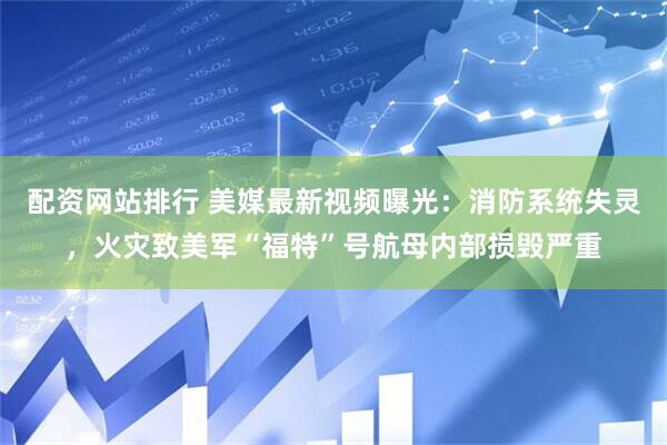 配资网站排行 美媒最新视频曝光：消防系统失灵，火灾致美军“福特”号航母内部损毁严重