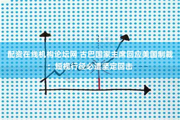 配资在线机构论坛网 古巴国家主席回应美国制裁：短视行径必遭坚定回击